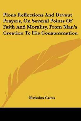 Pious Reflections And Devout Prayers, On Several Points Of Faith And Morality, From Man's Creation To His Consummation