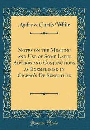 Notes on the Meaning and Use of Some Latin Adverbs and Conjunctions as Exemplified in Cicero's De Senectute (Classic Reprint)