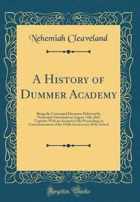 A History of Dummer Academy: Being the Centennial Discourse Delivered by Nehemiah Cleaveland on August 12th, 1863 Together With an Account of the Proceedings in Commemoration of the 150th Anniversary of the School (Classic Reprint)
