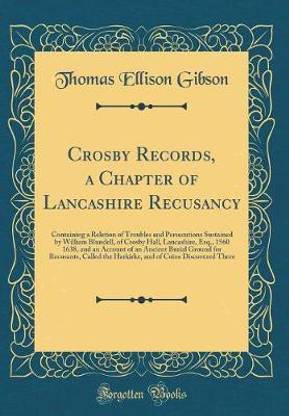 Crosby Records, a Chapter of Lancashire Recusancy: Containing a Relation of Troubles and Persecutions Sustained by William Blundell, of Crosby Hall, Lancashire, Esq., 1560 1638, and an Account of an Ancient Burial Ground for Recusants, Called the Harkirke