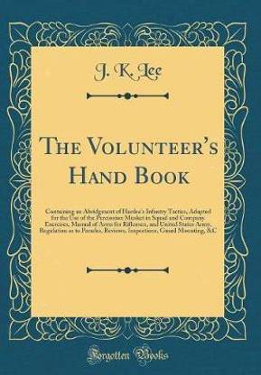 The Volunteer's Hand Book: Containing an Abridgment of Hardee's Infantry Tactics, Adapted for the Use of the Percussion Musket in Squad and Company Exercises, Manual of Arms for Riflemen, and United States Army, Regulation as to Parades, Reviews, Inspecti