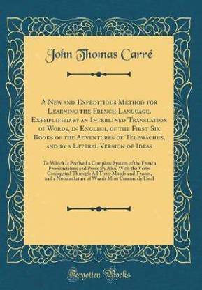 A New and Expeditious Method for Learning the French Language, Exemplified by an Interlined Translation of Words, in English, of the First Six Books of the Adventures of Telemachus, and by a Literal Version of Ideas: To Which Is Prefixed a Complete System
