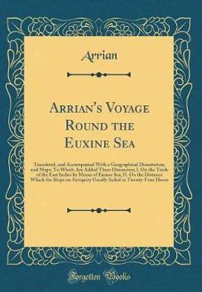 Arrian's Voyage Round the Euxine Sea: Translated, and Accompanied With a Geographical Dissertation, and Maps; To Which Are Added Three Discourses; I. On the Trade of the East Indies by Means of Euxine Sea; II. On the Distance Which the Ships on Antiquity