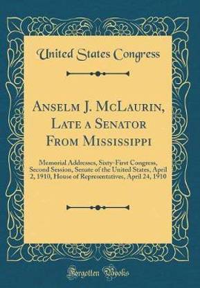 Anselm J. McLaurin, Late a Senator From Mississippi: Memorial Addresses, Sixty-First Congress, Second Session, Senate of the United States, April 2, 1910, House of Representatives, April 24, 1910 (Classic Reprint)