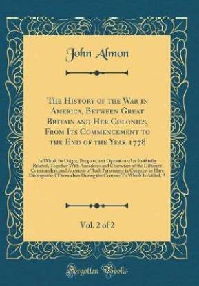 The History of the War in America, Between Great Britain and Her Colonies, From Its Commencement to the End of the Year 1778, Vol. 2 of 2: In Which Its Origin, Progress, and Operations Are Faithfully Related, Together With Anecdotes and Characters of the