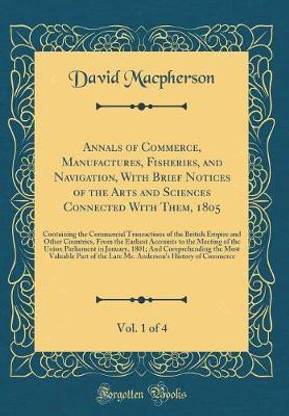 Annals of Commerce, Manufactures, Fisheries, and Navigation, With Brief Notices of the Arts and Sciences Connected With Them, 1805, Vol. 1 of 4: Containing the Commercial Transactions of the British Empire and Other Countries, From the Earliest Accounts t