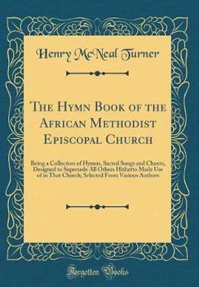 The Hymn Book of the African Methodist Episcopal Church: Being a Collection of Hymns, Sacred Songs and Chants, Designed to Supersede All Others Hitherto Made Use of in That Church; Selected From Various Authors (Classic Reprint)