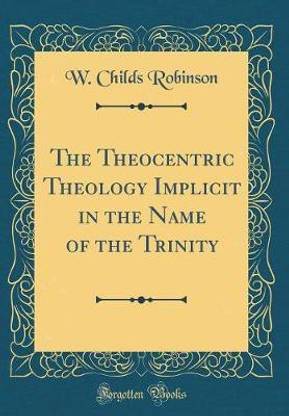 The Theocentric Theology Implicit in the Name of the Trinity (Classic Reprint)