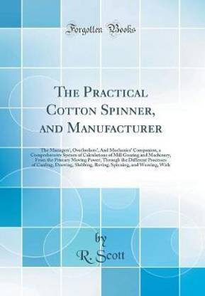 The Practical Cotton Spinner, and Manufacturer: The Managers', Overlookers', And Mechanics' Companion, a Comprehensive System of Calculations of Mill Gearing and Machinery, From the Primary Moving Power, Through the Different Processes of Carding, Drawing
