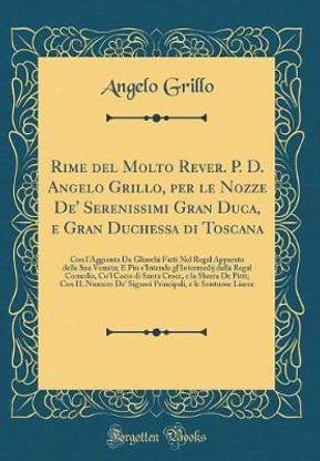 Rime del Molto Rever. P. D. Angelo Grillo, per le Nozze De' Serenissimi Gran Duca, e Gran Duchessa di Toscana: Con l'Aggionta De Gliarchi Fatti Nel Regal Apparato della Sua Venuta; E Piu s'Intende gl'Intermedij della Regal Comedia, Co'l Cacio di Santa Cro