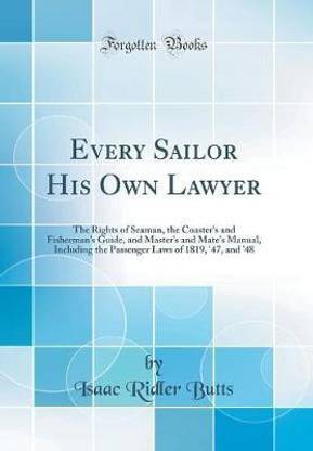 Every Sailor His Own Lawyer: The Rights of Seaman, the Coaster's and Fisherman's Guide, and Master's and Mate's Manual, Including the Passenger Laws of 1819, '47, and '48 (Classic Reprint)