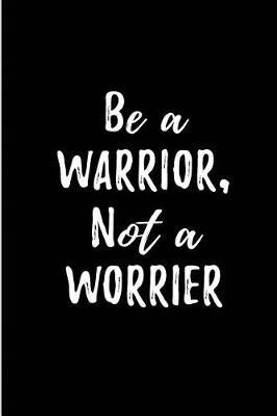 Be a Warrior, Not a Worrier