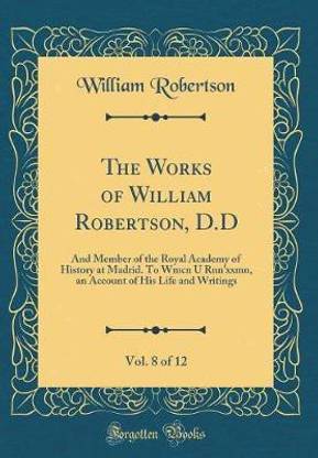 The Works of William Robertson, D.D, Vol. 8 of 12: And Member of the Royal Academy of History at Madrid. To Wmcn U Rnn'xxmn, an Account of His Life and Writings (Classic Reprint)
