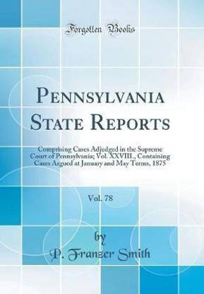 Pennsylvania State Reports, Vol. 78: Comprising Cases Adjudged in the Supreme Court of Pennsylvania; Vol. XXVIII., Containing Cases Argued at January and May Terms, 1875 (Classic Reprint)