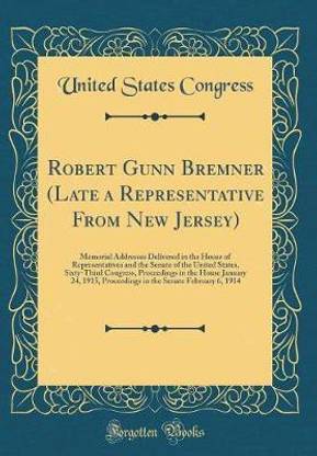 Robert Gunn Bremner (Late a Representative From New Jersey): Memorial Addresses Delivered in the House of Representatives and the Senate of the United States, Sixty-Third Congress, Proceedings in the House January 24, 1915, Proceedings in the Senate Febru