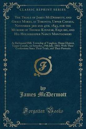The Trials of James McDermott, and Grace Marks, at Toronto, Upper Canada, November 3rd and 4th, 1843, for the Murder of Thomas Kinnear, Esquire, and His Housekeeper Nancy Montgomery
