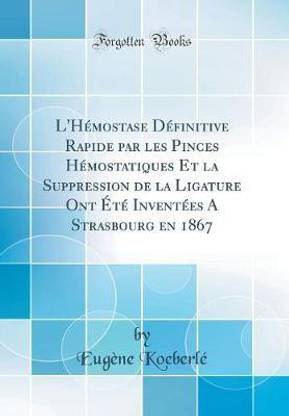 L'Hemostase Definitive Rapide par les Pinces Hemostatiques Et la Suppression de la Ligature Ont Ete Inventees A Strasbourg en 1867 (Classic Reprint)