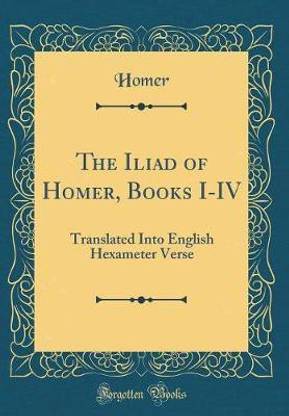 The Iliad of Homer, Books I-IV: Translated Into English Hexameter Verse (Classic Reprint)