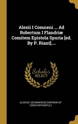 Alexii I Comneni ... Ad Robertum I Flandriae Comitem Epistola Spuria [ed. By P. Riant]....