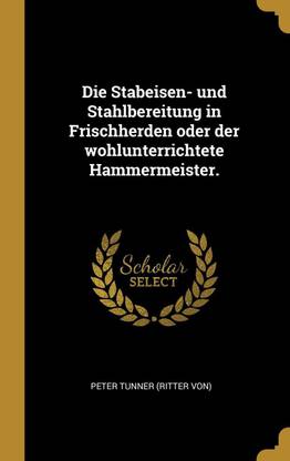 Die Stabeisen- und Stahlbereitung in Frischherden oder der wohlunterrichtete Hammermeister.