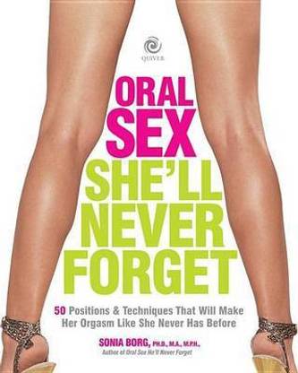 Oral Sex She'll Never Forget: 50 Positions and Techniques That Will Make Her Orgasm Like She Never Has Before
