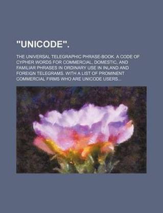 "Unicode."; The Universal Telegraphic Phrase-Book. a Code of Cypher Words for Commercial, Domestic, and Familiar Phrases in Ordinary Use in Inland and Foreign Telegrams. with a List of Prominent Commercial Firms Who Are Unicode Users