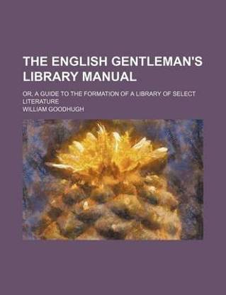 The English Gentleman's Library Manual; Or, a Guide to the Formation of a Library of Select Literature