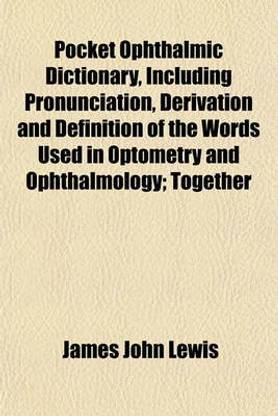 Pocket Ophthalmic Dictionary, Including Pronunciation, Derivation and Definition of the Words Used in Optometry and Ophthalmology; Together with a Com