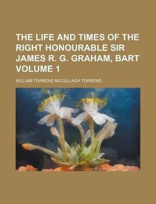 The Life and Times of the Right Honourable Sir James R. G. Graham, Bart Volume 1