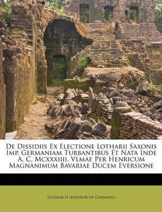 de Dissidiis Ex Electione Lotharii Saxonis Imp. Germaniam Turbantibus Et Nata Inde A. C. MCXXXIIII. Vlmae Per Henricum Magnanimum Bavariae Ducem Eversione