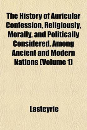 The History of Auricular Confession, Religiously, Morally, and Politically Considered, Among Ancient and Modern Nations Volume 2