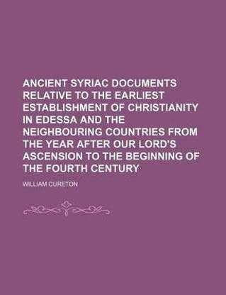 Ancient Syriac Documents Relative to the Earliest Establishment of Christianity in Edessa and the Neighbouring Countries from the Year After Our Lord's Ascension to the Beginning of the Fourth Century