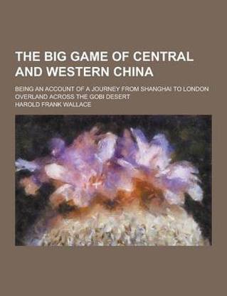 The Big Game of Central and Western China; Being an Account of a Journey from Shanghai to London Overland Across the Gobi Desert