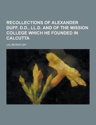 Recollections of Alexander Duff, D.D., LL.D. and of the Mission College Which He Founded in Calcutta