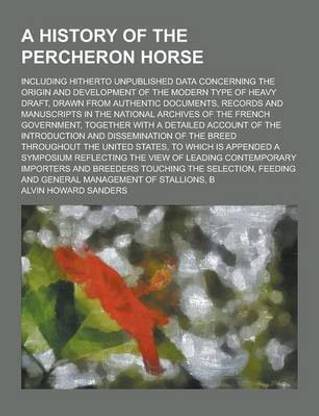 A History of the Percheron Horse; Including Hitherto Unpublished Data Concerning the Origin and Development of the Modern Type of Heavy Draft, Drawn