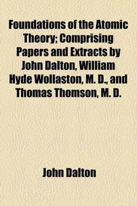 Foundations of the Atomic Theory; Comprising Papers and Extracts by John Dalton, William Hyde Wollaston, M. D., and Thomas Thomson, M. D.