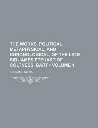 The Works, Political, Metaphysical, and Chronological, of the Late Sir James Steuart of Coltness, Bart (Volume 1)
