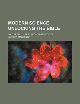 Modern Science Unlocking the Bible; Or, the Truth Seen from Three Points