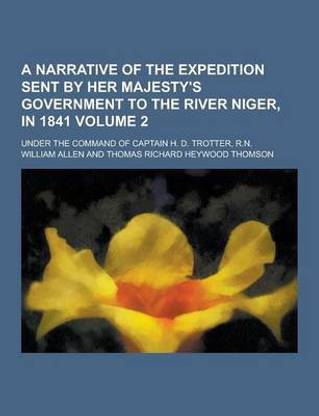 A Narrative of the Expedition Sent by Her Majesty's Government to the River Niger, in 1841; Under the Command of Captain H. D. Trotter, R.N. Volume