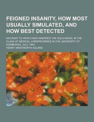 Feigned Insanity, How Most Usually Simulated, and How Best Detected; An Essay to Which Was Awarded the Gold Medal in the Class of Medical Jurisprudenc