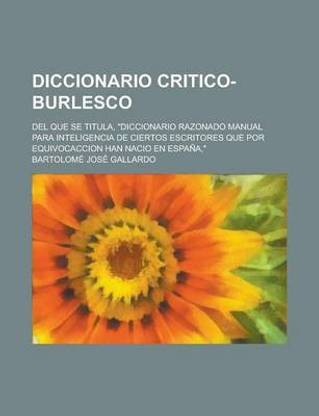 Diccionario Critico-Burlesco; del Que Se Titula, Diccionario Razonado Manual Para Inteligencia de Ciertos Escritores Que Por Equivocaccion Han Nacio E