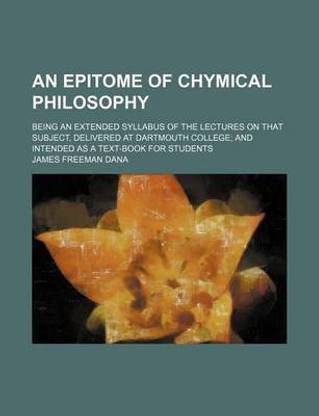An Epitome of Chymical Philosophy; Being an Extended Syllabus of the Lectures on That Subject, Delivered at Dartmouth College and Intended as a Text-Book for Students