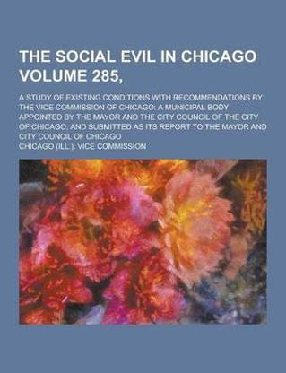 The Social Evil in Chicago; A Study of Existing Conditions with Recommendations by the Vice Commission of Chicago