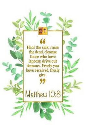 Heal the Sick, Raise the Dead, Cleanse Those Who Have Leprosy, Drive Out Demons. Freely You Have Received, Freely Give