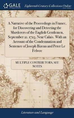 A Narrative of the Proceedings in France, for Discovering and Detecting the Murderers of the English Gentlemen, September 21. 1723, Near Calais. with an Account of the Condemnation and Sentence of Joseph Bizeau and Peter Le Febvre