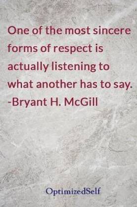 One of the most sincere forms of respect is actually listening to what another has to say. -Bryant H. McGill