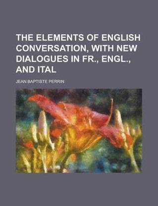 The Elements of English Conversation, with New Dialogues in Fr., Engl., and Ital
