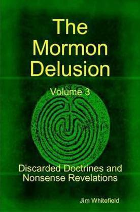 The Mormon Delusion. Volume 3. Discarded Doctrines and Nonsense Revelations.