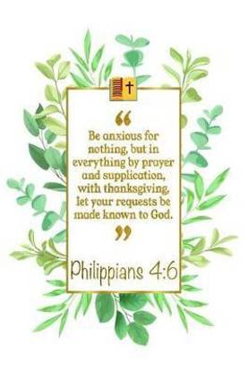 Be Anxious for Nothing, But in Everything by Prayer and Supplication, with Thanksgiving, Let Your Requests Be Made Known to God