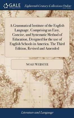 A Grammatical Institute of the English Language. Comprising an Easy, Concise, and Systematic Method of Education, Designed for the Use of English Schools in America. the Third Edition, Revised and Amended